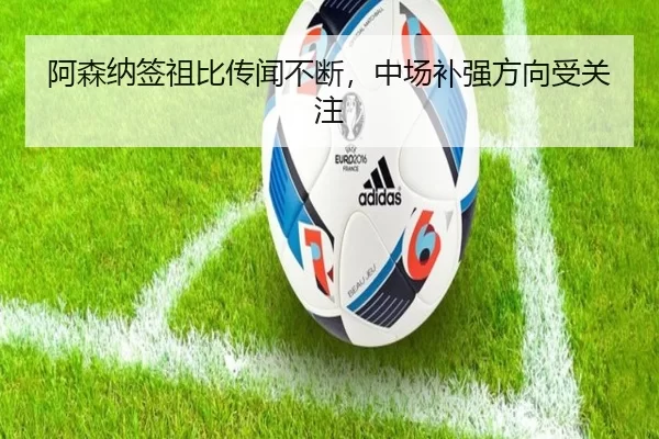 阿森纳签祖比传闻不断，中场补强方向受关注