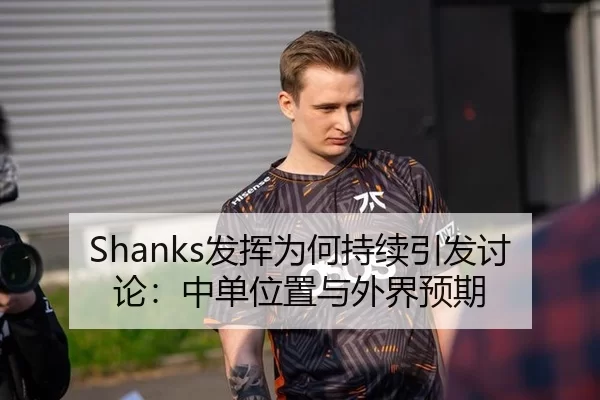 Shanks发挥为何持续引发讨论：中单位置与外界预期