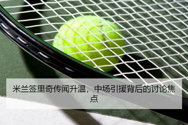 米兰签里奇传闻升温，中场引援背后的讨论焦点